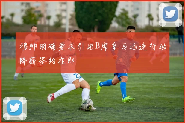 穆帅明确要求引进B席皇马迅速行动降薪签约在即