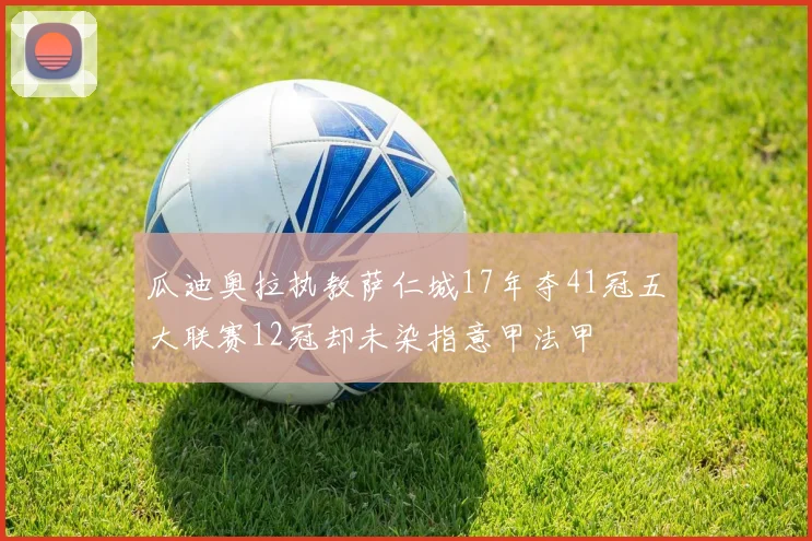 瓜迪奥拉执教萨仁城17年夺41冠五大联赛12冠却未染指意甲法甲