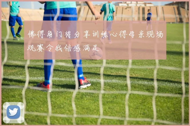 佛得角门将分享训练心得母亲现场观赛令我倍感满足