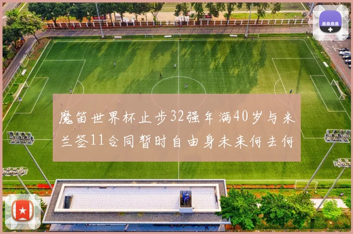 魔笛世界杯止步32强年满40岁与米兰签11合同暂时自由身未来何去何从