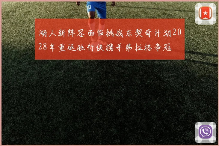 湖人新阵容面临挑战东契奇计划2028年重返独行侠携手弗拉格争冠