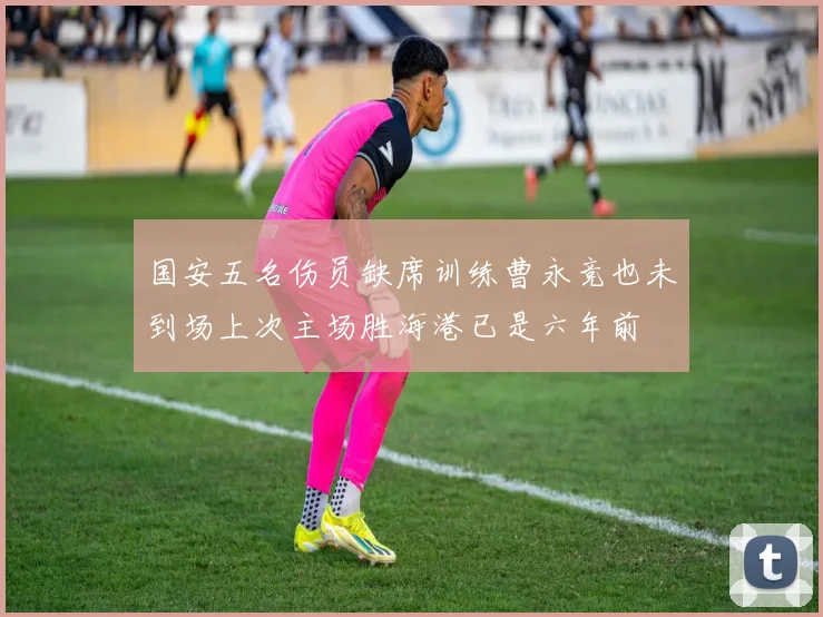 国安五名伤员缺席训练曹永竞也未到场上次主场胜海港已是六年前
