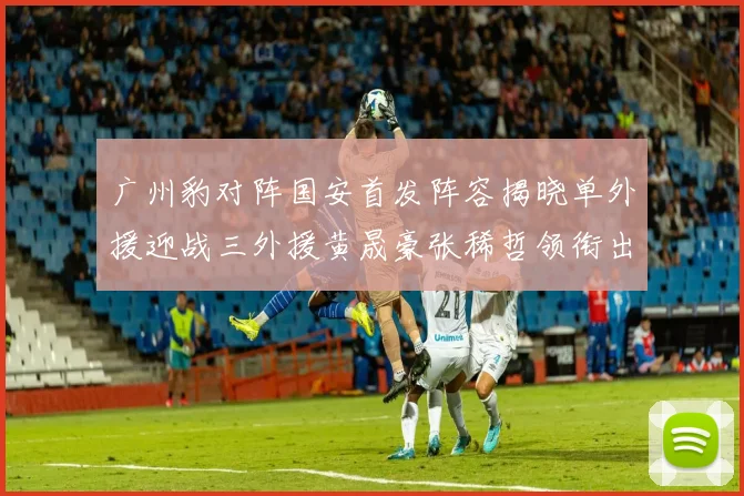 广州豹对阵国安首发阵容揭晓单外援迎战三外援黄晟豪张稀哲领衔出战