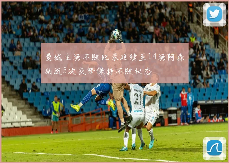 曼城主场不败纪录延续至14场阿森纳近5次交锋保持不败状态