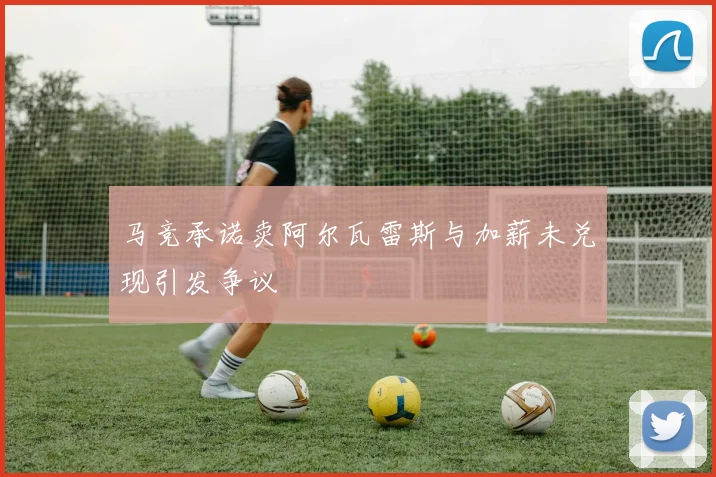 马竞承诺卖阿尔瓦雷斯与加薪未兑现引发争议