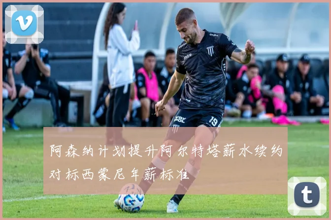 阿森纳计划提升阿尔特塔薪水续约对标西蒙尼年薪标准