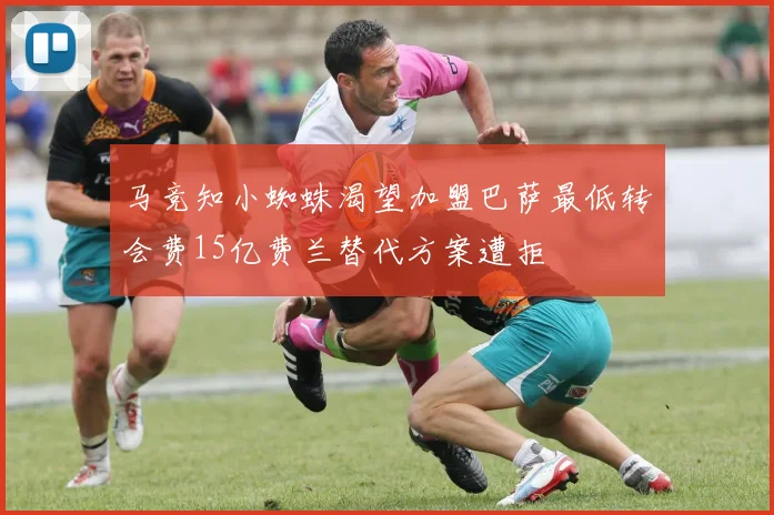 马竞知小蜘蛛渴望加盟巴萨最低转会费15亿费兰替代方案遭拒