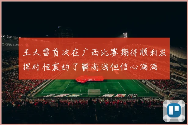 王大雷首次在广西比赛期待顺利发挥对恒宸的了解尚浅但信心满满