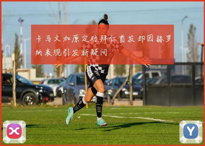 卡马文加原定对拜仁首发却因赫罗纳表现引发新疑问