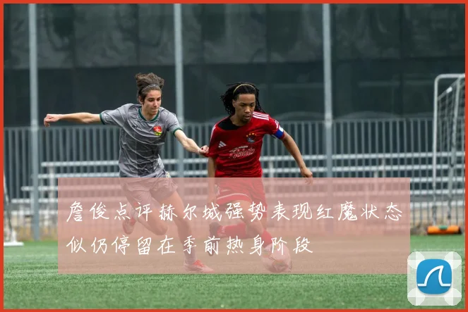 詹俊点评赫尔城强势表现红魔状态似仍停留在季前热身阶段