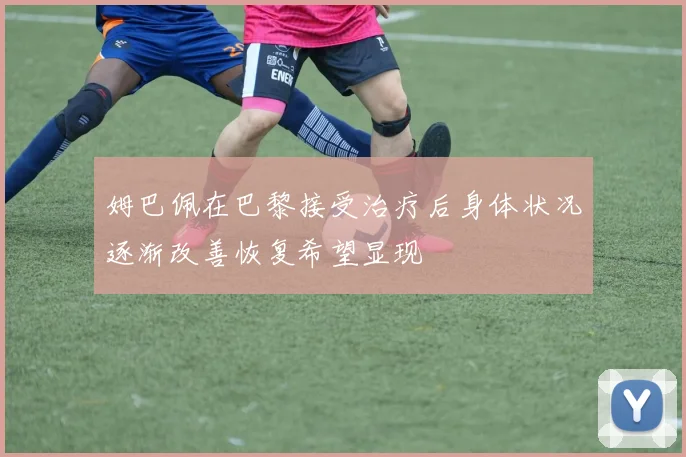 姆巴佩在巴黎接受治疗后身体状况逐渐改善恢复希望显现