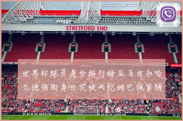 世界杯球员身价排行榜亚马尔和哈兰德领衔身价突破两亿姆巴佩紧随其后