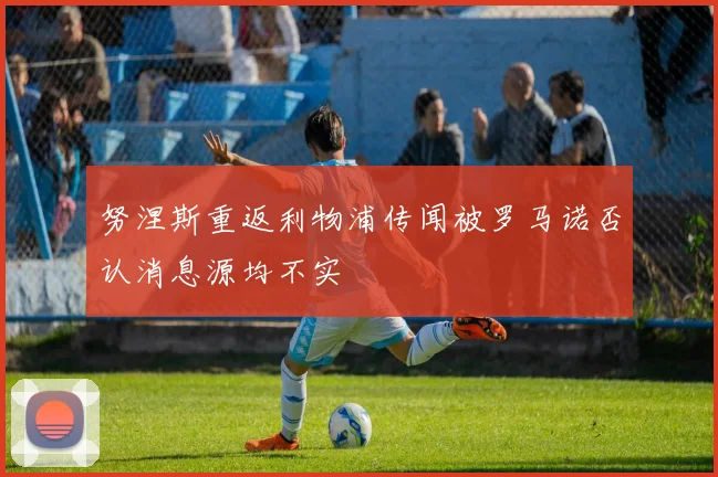 努涅斯重返利物浦传闻被罗马诺否认消息源均不实
