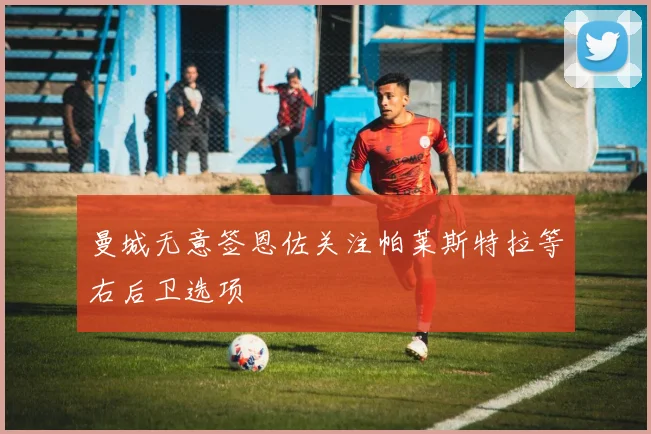 曼城无意签恩佐关注帕莱斯特拉等右后卫选项