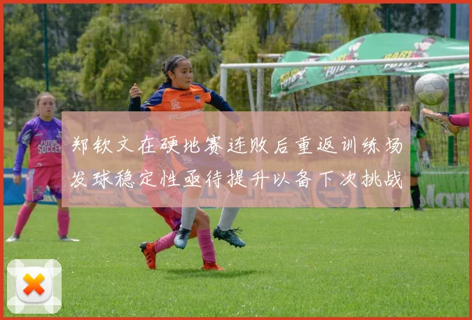 郑钦文在硬地赛连败后重返训练场发球稳定性亟待提升以备下次挑战