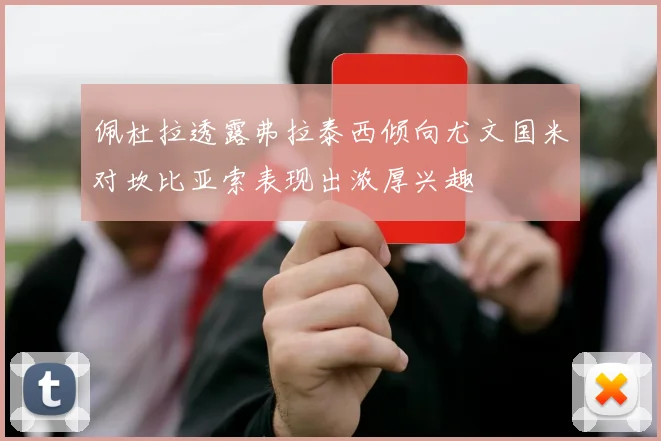 佩杜拉透露弗拉泰西倾向尤文国米对坎比亚索表现出浓厚兴趣