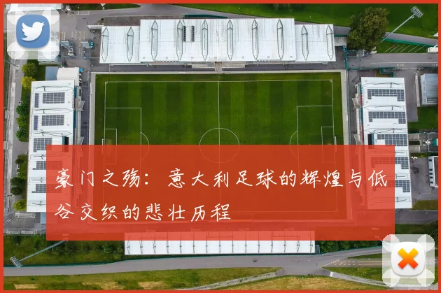 豪门之殇：意大利足球的辉煌与低谷交织的悲壮历程