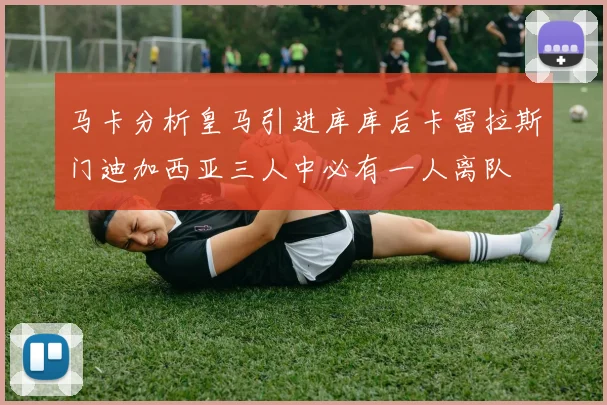 马卡分析皇马引进库库后卡雷拉斯门迪加西亚三人中必有一人离队