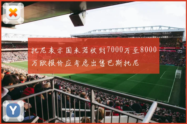 托尼表示国米若收到7000万至8000万欧报价应考虑出售巴斯托尼