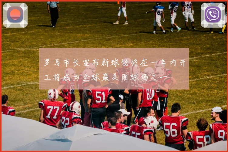 罗马市长宣布新球场将在一年内开工将成为全球最美丽球场之一
