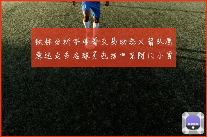 铁林分析字母哥交易动态火箭队愿意送走多名球员包括申京阿门小贾