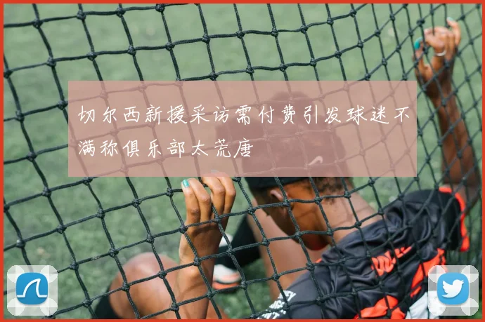 切尔西新援采访需付费引发球迷不满称俱乐部太荒唐