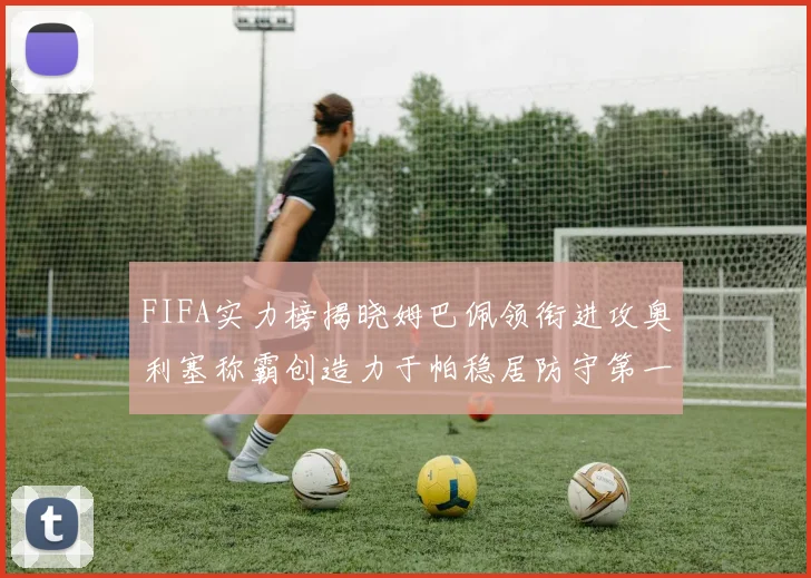 FIFA实力榜揭晓姆巴佩领衔进攻奥利塞称霸创造力于帕稳居防守第一