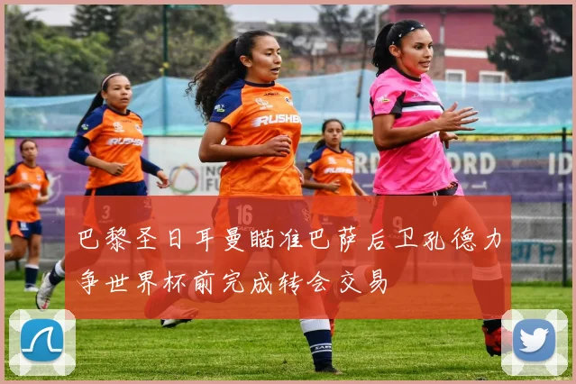 巴黎圣日耳曼瞄准巴萨后卫孔德力争世界杯前完成转会交易